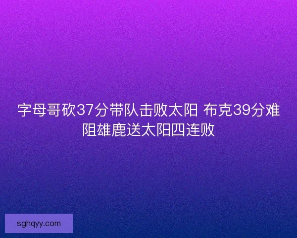 字母哥砍37分带队击败太阳 布克39分难阻雄鹿送太阳四连败