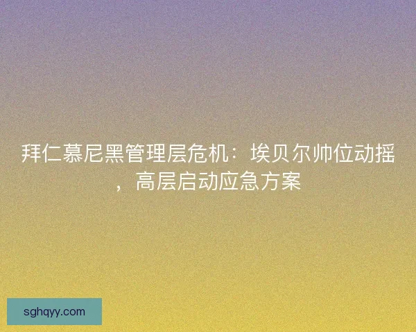 拜仁慕尼黑管理层危机：埃贝尔帅位动摇，高层启动应急方案
