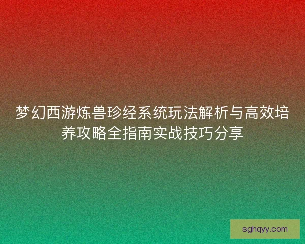 梦幻西游炼兽珍经系统玩法解析与高效培养攻略全指南实战技巧分享 梦幻西游炼兽珍经系统玩法解析与高效培养攻略全指南实战技巧分享