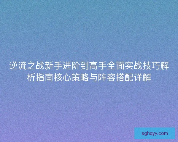 逆流之战新手进阶到高手全面实战技巧解析指南核心策略与阵容搭配详解 逆流之战新手进阶到高手全面实战技巧解析指南核心策略与阵容搭配详解