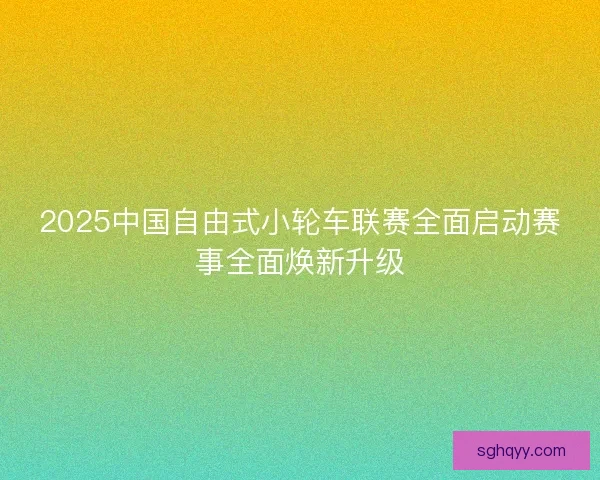2025中国自由式小轮车联赛全面启动赛事全面焕新升级 2025中国自由式小轮车联赛全面启动赛事全面焕新升级