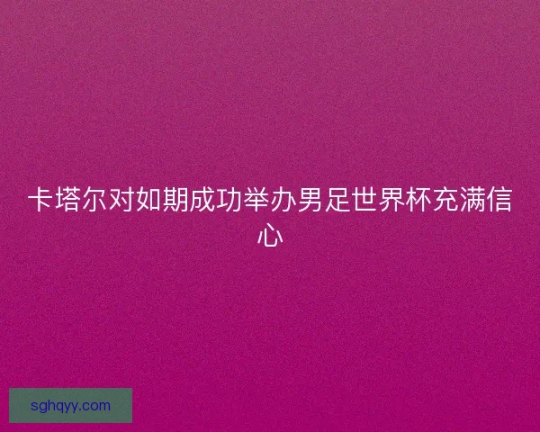 卡塔尔对如期成功举办男足世界杯充满信心 卡塔尔对如期成功举办男足世界杯充满信心