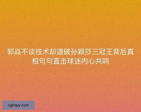 郭焱不谈技术却道破孙颖莎三冠王背后真相句句直击球迷内心共鸣 郭焱不谈技术却道破孙颖莎三冠王背后真相句句直击球迷内心共鸣