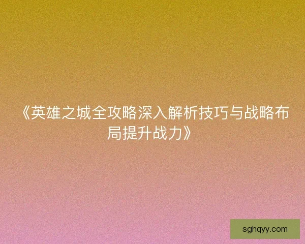 《英雄之城全攻略深入解析技巧与战略布局提升战力》