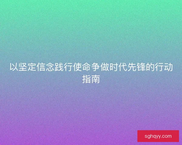 以坚定信念践行使命争做时代先锋的行动指南