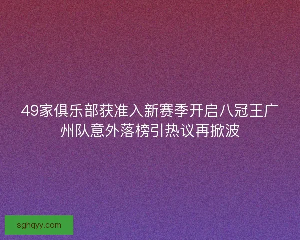 49家俱乐部获准入新赛季开启八冠王广州队意外落榜引热议再掀波