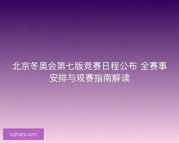 北京冬奥会第七版竞赛日程公布 全赛事安排与观赛指南解读 北京冬奥会第七版竞赛日程公布 全赛事安排与观赛指南解读