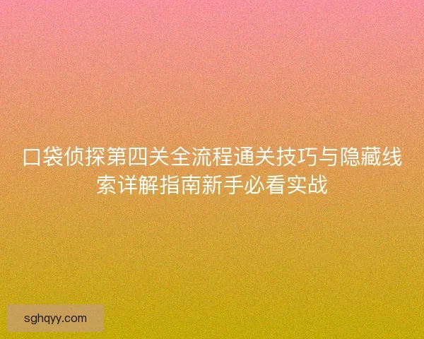 口袋侦探第四关全流程通关技巧与隐藏线索详解指南新手必看实战