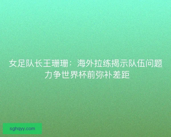 女足队长王珊珊:海外拉练揭示队伍问题 力争世界杯前弥补差距 女足队长王珊珊:海外拉练揭示队伍问题 力争世界杯前弥补差距