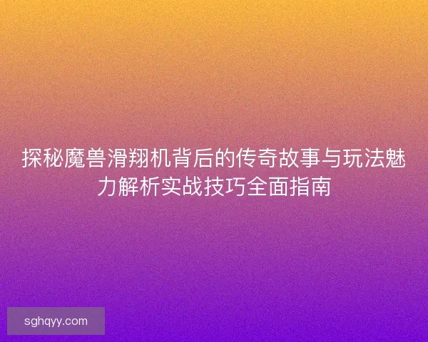 探秘魔兽滑翔机背后的传奇故事与玩法魅力解析实战技巧全面指南 探秘魔兽滑翔机背后的传奇故事与玩法魅力解析实战技巧全面指南