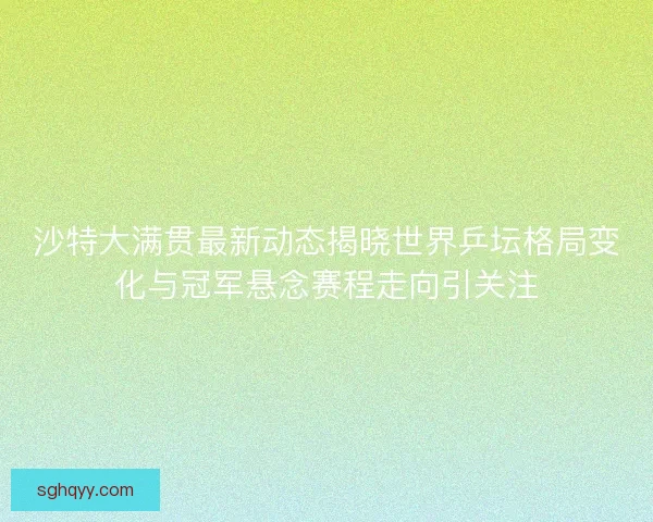 沙特大满贯最新动态揭晓世界乒坛格局变化与冠军悬念赛程走向引关注 沙特大满贯最新动态揭晓世界乒坛格局变化与冠军悬念赛程走向引关注
