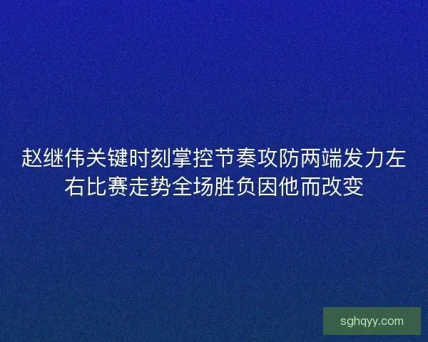 赵继伟关键时刻掌控节奏攻防两端发力左右比赛走势全场胜负因他而改变 赵继伟关键时刻掌控节奏攻防两端发力左右比赛走势全场胜负因他而改变