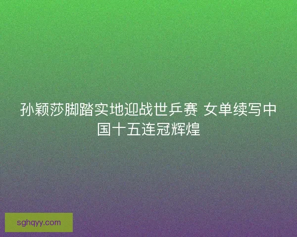 孙颖莎脚踏实地迎战世乒赛 女单续写中国十五连冠辉煌 孙颖莎脚踏实地迎战世乒赛 女单续写中国十五连冠辉煌