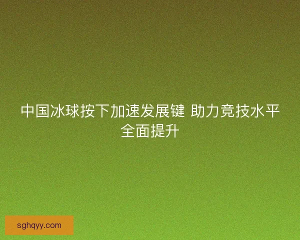 中国冰球按下加速发展键 助力竞技水平全面提升