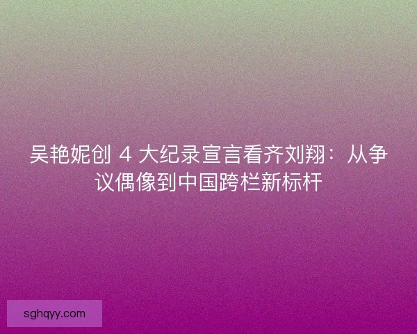 吴艳妮创 4 大纪录宣言看齐刘翔：从争议偶像到中国跨栏新标杆