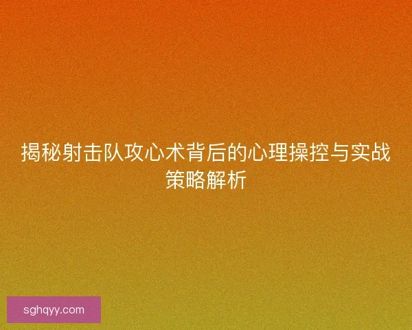 揭秘射击队攻心术背后的心理操控与实战策略解析