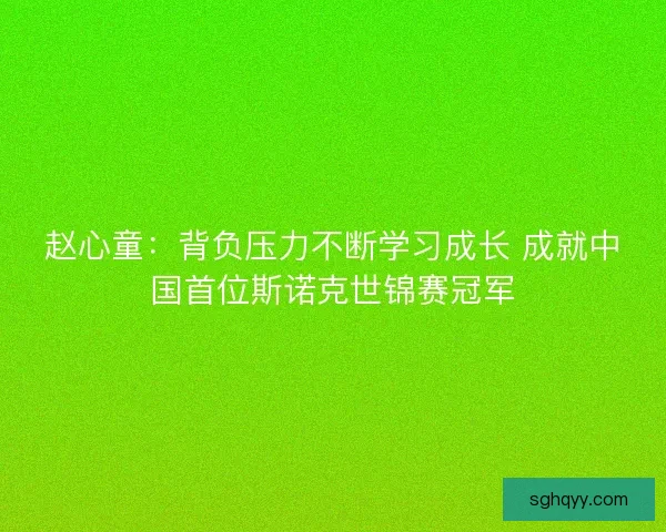 赵心童：背负压力不断学习成长 成就中国首位斯诺克世锦赛冠军