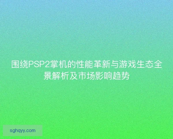 围绕PSP2掌机的性能革新与游戏生态全景解析及市场影响趋势